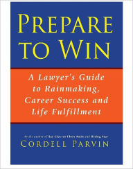Title: Prepare to Win: A Lawyer's Guide to Rainmaking, Career Success and Life Fulfillment, Author: Cordell Parvin