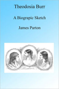 Title: Theodosia Burr, A Biographic Sketch, Illustrated, Author: James Parton