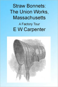 Title: Straw Bonnets: The Union Works, Massachusetts. A Factory Tour. Illustrated, Author: E. W. Carpenter