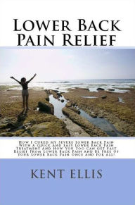 Title: Lower Back Pain Relief: The Amazing Story Of How I Cured My Chronic Lower Back Pain In Only Ten Days And How You Too Can Get Rid Of Your Lower Back Pain Fast And Be Free Of Back Pain Once And For All!, Author: Kent Ellis