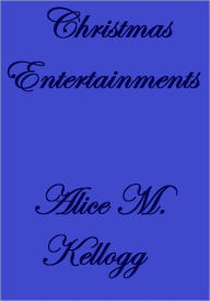 Title: CHRISTMAS ENTERTAINMENTS, Author: ALICE M. KELLOGG