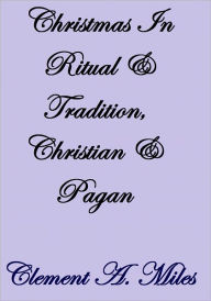 Title: Christmas In Ritual and Tradition, Christian and Pagan, Author: Clement A. Miles