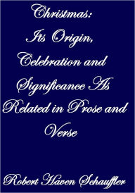 Title: Christmas: Its Origin, Celebration and Significance As Related in Prose and Verse, Author: Robert Haven Schauffler