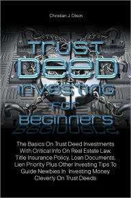 Title: Trust Deed Investing For Beginners: The Basics On Trust Deed Investments With Critical Info On Real Estate Law, Title Insurance Policy, Loan Documents, Lien Priority Plus Other Investing Tips To Guide Newbies In Investing Money Cleverly On Trust Deeds, Author: Christian J. Olson
