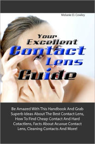 Title: Your Excellent Contact Lens Guide: Be Amazed With This Handbook And Grab Superb Ideas About The Best Contact Lens, How To Find Cheap Contact And Hard Cotactlens, Facts About Acuvue Contact Lens, Cleaning Contacts And More!, Author: Cowley