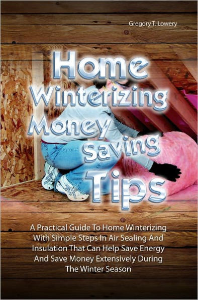 Home Winterizing Money Saving Tips: A Practical Guide To Winterizing Your Home With Simple Steps In Air Sealing And Insulation That Can Help You Save Energy And Save Money Extensively During The Winter Season