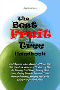 Title: The Best Fruit Tree Handbook: Find Superior Ideas About Fruit Trees With This Handbook And Learn Its Amazing Tips On Planting Fruit Trees, Pruning Fruit Trees, Finding Drought Resistant Trees, Training Branches, Spraying Pesticides Safely And So Much More, Author: Jensen