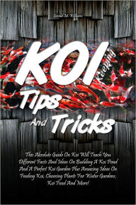 Title: Koi Keeping Tips And Tricks: This Absolute Guide On Koi Will Teach You Different Facts And Ideas On Building A Koi Pond And A Perfect Koi Garden Plus Amazing Ideas On Feeding Koi, Choosing Plants For Water Gardens, Koi Food And More!, Author: Williams