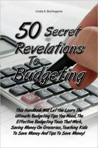 Title: 50 Secret Revelations To Budgeting: This Handbook Will Let You Learn The Ultimate Budgeting Tips You Need, The Effective Budgeting Tools That Work, Saving Money On Groceries, Teaching Kids To Save Money And Tips To Save Money!, Author: Burlingame