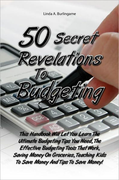 50 Secret Revelations To Budgeting: This Handbook Will Let You Learn The Ultimate Budgeting Tips You Need, The Effective Budgeting Tools That Work, Saving Money On Groceries, Teaching Kids To Save Money And Tips To Save Money!