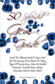 Title: 50 Splendid Gem Guide: Grab This Ultimate Guide To Gems And Get The Amazing Facts About The Many Types Of Precious Gems, Ideas On Certified Diamonds, Emerald Stones, Beryls, Corundum And So Much More!, Author: Markovich