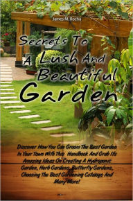 Title: Secrets To A Lush And Beautiful Garden: Discover How You Can Groom The Best Garden In Your Town With This Handbook And Grab Its Amazing Ideas On Creating A Hydroponic Garden, Herb Gardens, Butterfly Gardens, Choosing The Best Gardening Catalogs And Many, Author: Rocha