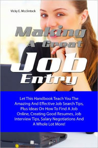 Title: Making A Great Job Entry: Let This Handbook Teach You The Amazing And Effective Job Search Tips, Plus Ideas On How To Find A Job Online, Creating Good Resumes, Job Interview Tips, Salary Negotiations And A Whole Lot More!, Author: Mcclintock