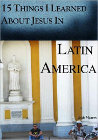 Title: 15 Things I Learned About Jesus in Latin America, Author: Josh Meares