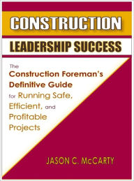 Title: Construction Leadership Success - The Construction Foreman's Definitive Guide for Running Safe, Efficient, and Profitable Projects, Author: Jason C McCarty