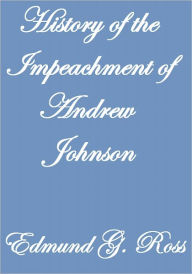 Title: HISTORY OF THE IMPEACHMENT OF ANDREW JOHNSON, Author: Edmund G. Ross