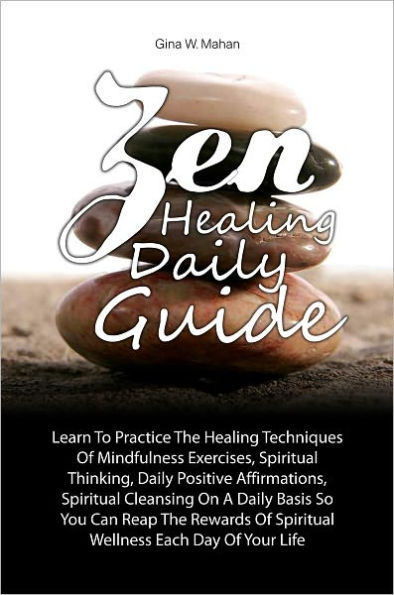 Zen Healing Daily Guide: Learn To Practice The Healing Techniques Of Mindfulness Exercises, Spiritual Thinking, Daily Positive Affirmations, Spiritual Cleansing On A Daily Basis So You Can Reap The Rewards Of Spiritual Wellness Each Day Of Your Life
