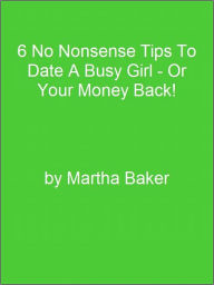 Title: 6 No Nonsense Tips To Date A Busy Girl - Or Your Money Back!, Author: Editorial Team Of MPowerUniversity.com