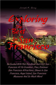 Title: Exploring the Best in San Francisco: Be Guided With This Handbook And Visit San Francisco At Its Grandeur, Plus, Discover San Francisco Attractions, Shows In San Francisco, Angel Island, San Francisco Museums And So Much More!, Author: Gray