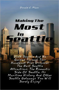 Title: Making The Most In Seattle: Visit Seattle And Be Guided Through This Handbook Plus Discover The Best Seattle Attractions, The Romantic Side Of Seattle, Its Maritime History And Other Seattle Getaways You Will Surely Enjoy!, Author: Pham
