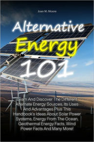 Title: Alternative Energy 101: Learn And Discover The Different Alternate Energy Sources, Its Uses And Advantages Plus This Handbook’s Ideas About Solar Power Systems, Energy From The Ocean, Geothermal Energy Facts, Wind Power Facts And Many More!, Author: Moore