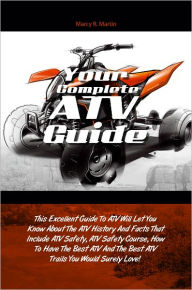 Title: Your Complete ATV Guide: This Excellent Guide To ATV Will Let You Know About The ATV History And Facts That Include ATV Safety, ATV Safety Course, How To Have The Best ATV And The Best ATV Trails You Would Surely Love!, Author: MARTIN