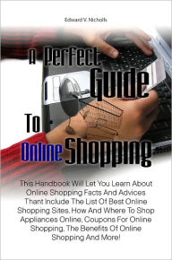 Title: A Perfect Guide To Online Shopping: This Handbook Will Let You Learn About Online Shopping Facts And Advices Thant Include The List Of Best Online Shopping Sites, How And Where To Shop Appliances Online, Coupons For Online Shopping, The Benefits Of Onli, Author: Nicholls