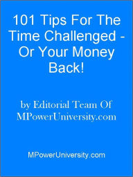 Title: 101 Tips For The Time Challenged - Or Your Money Back!, Author: Editorial Team Of MPowerUniversity.com