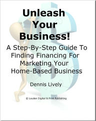 Title: Unleash Your Business; A Step-By-Step Guide To Finding Financing for Marketing Your Home-Based Business, Author: Dennis Lively