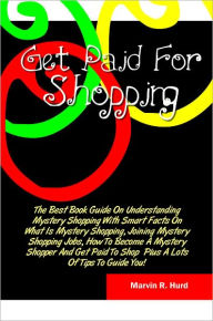 Title: Get Paid For Shopping: The Best Book Guide On Understanding Mystery Shopping With Smart Facts On What Is Mystery Shopping, Joining Mystery Shopping Jobs, How To Become A Mystery Shopper And Get Paid To Shop Plus A Lots Of Tips To Guide You!, Author: Hurd