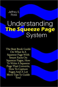 Title: Understanding The Squeeze Page System: The Best Book Guide On What Is A Squeeze Page With Smart Facts On Squeeze Pages, How To Write A Squeeze Page That Converts, How To Capture Pages And A Lot More Tips To Guide You!, Author: Ross