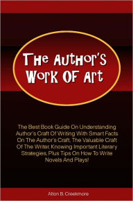 Title: The Author’s Work Of Art: The Best Book Guide On Understanding Author’s Craft Of Writing With Smart Facts On The Author’s Craft, The Valuable Craft Of The Writer, Knowing Important Literary Strategies, Plus Tips On How To Write Novels, Author: Creekmore