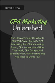 Title: CPA Marketing Unleashed: The Ultimate Guide On What Is CPA With Smart Facts On CPA Marketing And CPA Marketing Basics, CPA Networks And How They Work, CPA Designs And Samples Plus CPA Marketing Tips And Ideas To Guide You!, Author: Clark