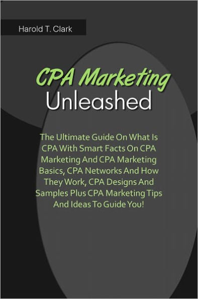 CPA Marketing Unleashed: The Ultimate Guide On What Is CPA With Smart Facts On CPA Marketing And CPA Marketing Basics, CPA Networks And How They Work, CPA Designs And Samples Plus CPA Marketing Tips And Ideas To Guide You!