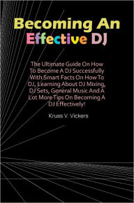 Title: Becoming An Effective DJ: The Ultimate Guide On How To Become A DJ Successfully With Smart Facts On How To DJ, Learning About DJ Mixing, DJ Sets, General Music And A Lot More Tips On Becoming A DJ Effectively!, Author: Vickers