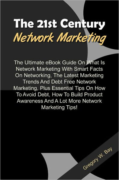 The 21st Century Network Marketing: The Ultimate eBook Guide On What Is Network Marketing With Smart Facts On Networking, The Latest Marketing Trends And Debt Free Network Marketing, Plus Essential Tips On How To Avoid Debt, How To Build Product Awarenes