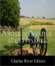 Title: General Edward Porter Alexander at Gettysburg: Letter to the Southern Historical Society (Illustrated with TOC), Author: Edward Porter Alexander