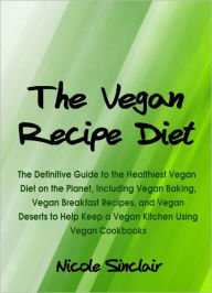 Title: The Vegan Recipe Diet: The Definitive Guide to the Healthiest Vegan Diet on the Planet, Including Vegan Baking, Vegan Breakfast Recipes, and Vegan Deserts to Help Keep a Vegan Kitchen Using Vegan Cookbooks, Author: Nicole Sinclair
