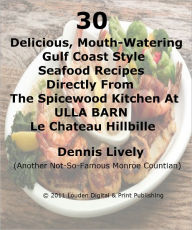 Title: 30 Delicious, Mouth-Watering Gulf Coast Style Seafood Recipes Directly From The Spicewood Kitchen At ULLA BARN Le Chateau Hillbille, Author: Dennis Lively