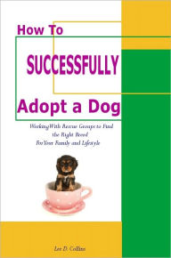 Title: How to Successfully Adopt a Dog (Illustrated) Working With Rescue Groups To Find the Right Breed For Your Family and Lifestyle, Author: Lee Collins