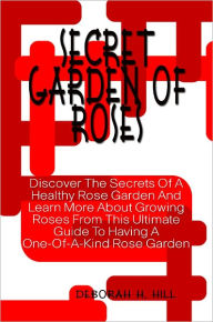 Title: Secret Garden Of Roses: Discover The Secrets Of A Healthy Rose Garden And Learn More About Growing Roses From This Ultimate Guide To Having A One-Of-A-Kind Rose Garden, Author: Deborah Hill