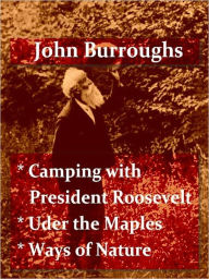 Title: Works of John Burroughs - Camping with Roosevelt - Under the Maples - Ways of Nature [Illustrated], Author: John Burroughs