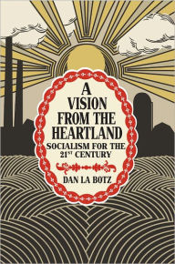 Title: A Vision from the Heartland: Socialism for the 21st Century, Author: Dan La Botz