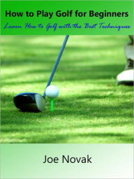 Title: How to Play Golf for Beginners: Learn How to Golf with the Best Golf Techniques, Author: Joe Novak