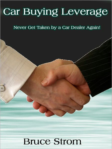 Car Buying Leverage -- Never Get Taken by a Car Dealer Again!