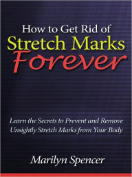 Title: How to Get Rid of Stretch Marks Forever - Learn the Secrets to Prevent and Remove Unsightly Stretch Marks from Your Body, Author: Marilyn Spencer