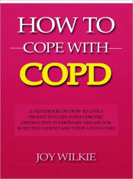 Title: How to Cope with COPD - A Handbook on How to Live a Productive Life With Chronic Obstructive Pulmonary Disease for Both the Patient and Their Loved Ones, Author: Joy Wilkie