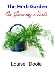 Title: The Herb Garden on Growing Herbs: Outdoor and Indoor Herb Garden Guide to Growing Herbs Indoors & Outdoors - How to Grow Herbs and Use Them, Author: Louise Doole