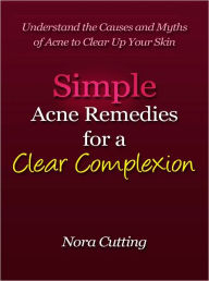 Title: Simple Acne Remedies for a Clear Complexion - Understand the Causes and Myths of Acne to Clear Up Your Skin, Author: Nora Cutting