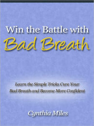 Title: Win the Battle With Bad Breath - Learn the Simple Tricks Cure Your Bad Breath and Become More Confident, Author: Cynthia Miles